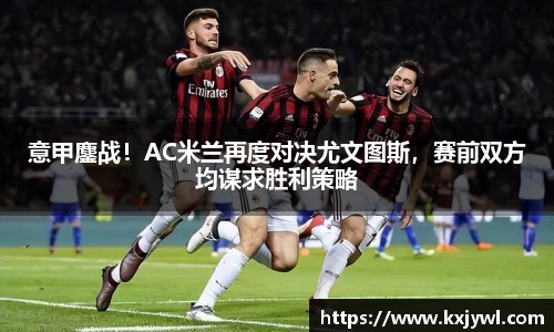 意甲鏖战！AC米兰再度对决尤文图斯，赛前双方均谋求胜利策略