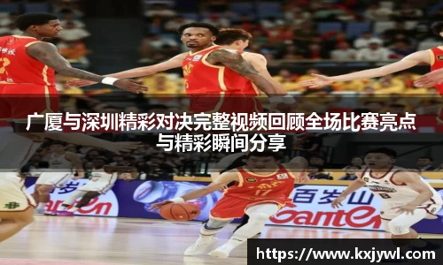 广厦与深圳精彩对决完整视频回顾全场比赛亮点与精彩瞬间分享