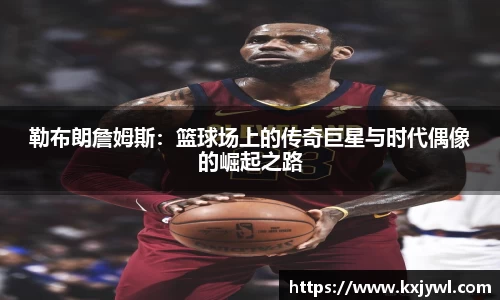 勒布朗詹姆斯：篮球场上的传奇巨星与时代偶像的崛起之路